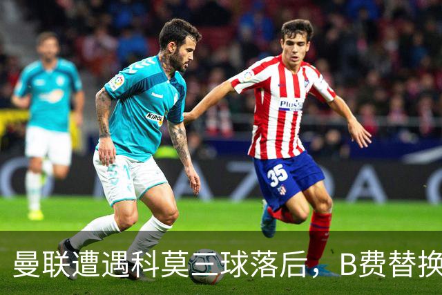 曼联遭遇科莫三球落后，B费替换下场途中无奈摇头