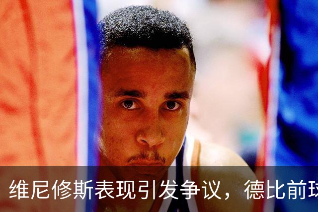 维尼修斯表现引发争议，德比前球迷嘘声不断